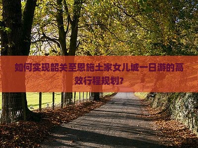 如何实现韶关至恩施土家女儿城一日游的高效行程规划？