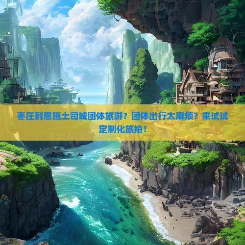 枣庄到恩施土司城团体旅游？团体出行太麻烦？来试试定制化旅拍！