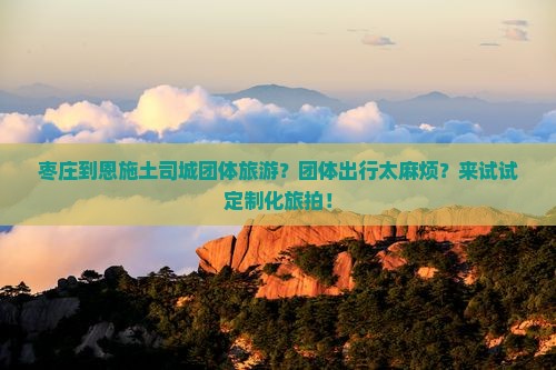 枣庄到恩施土司城团体旅游？团体出行太麻烦？来试试定制化旅拍！