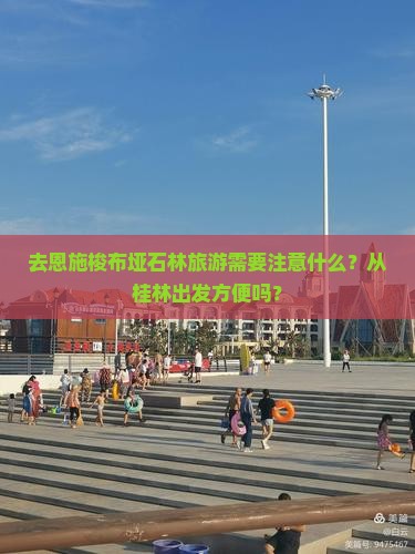 去恩施梭布垭石林旅游需要注意什么？从桂林出发方便吗？