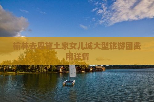 榆林去恩施土家女儿城大型旅游团费用详情