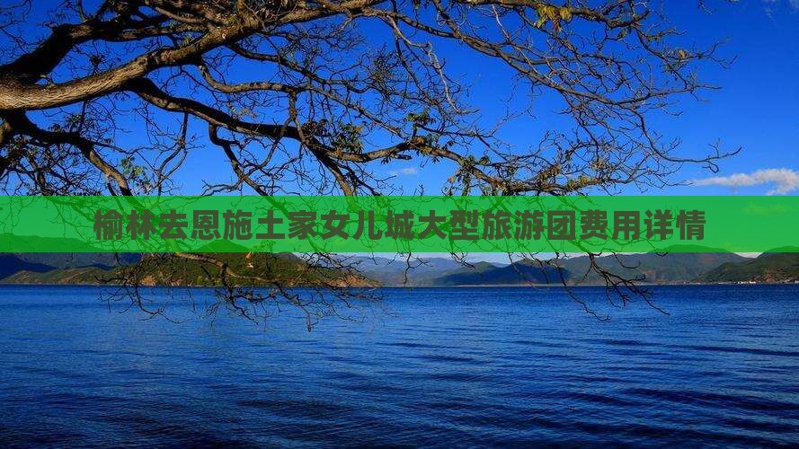 榆林去恩施土家女儿城大型旅游团费用详情