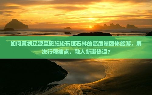 如何策划辽源至恩施梭布垭石林的高质量团体旅游，解决行程痛点，融入新潮热词？