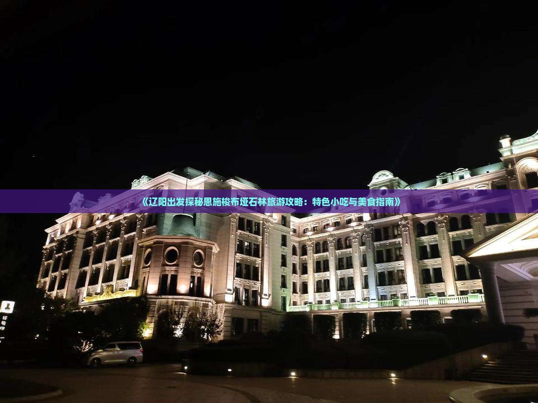 《辽阳出发探秘恩施梭布垭石林旅游攻略：特色小吃与美食指南》