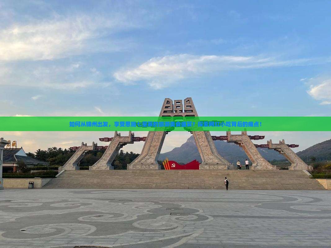如何从锦州出发，享受恩施七星寨的旅游美食盛宴？探索网红小吃背后的痛点！