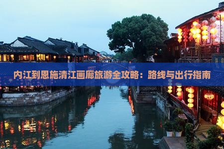 内江到恩施清江画廊旅游全攻略：路线与出行指南