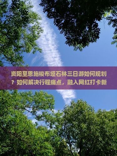 资阳至恩施梭布垭石林三日游如何规划？如何解决行程痛点，融入网红打卡新体验？