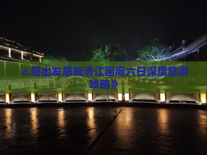 ∠阳出发恩施清江画廊六日深度旅游攻略》