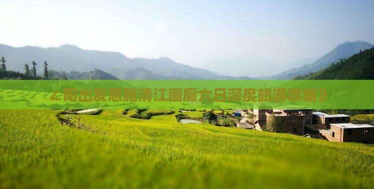 ∠阳出发恩施清江画廊六日深度旅游攻略》