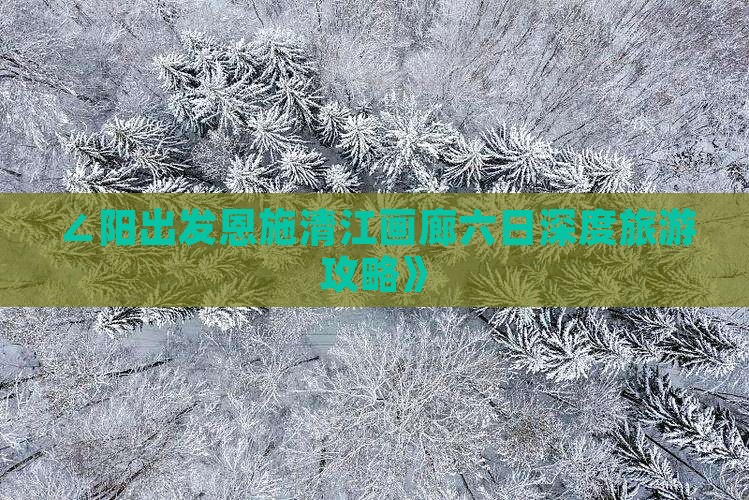 ∠阳出发恩施清江画廊六日深度旅游攻略》