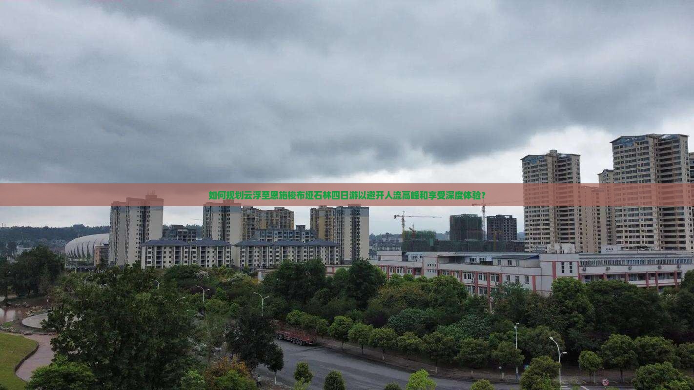 如何规划云浮至恩施梭布垭石林四日游以避开人流高峰和享受深度体验？