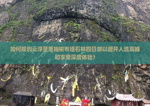 如何规划云浮至恩施梭布垭石林四日游以避开人流高峰和享受深度体验？