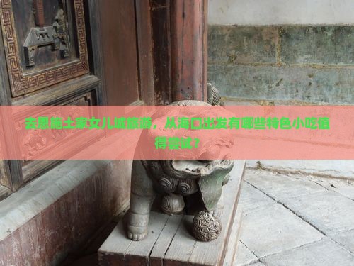 去恩施土家女儿城旅游，从海口出发有哪些特色小吃值得尝试？