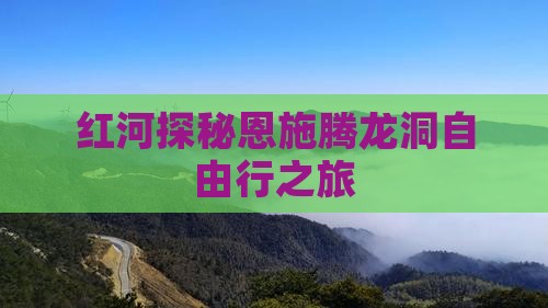 红河探秘恩施腾龙洞自由行之旅