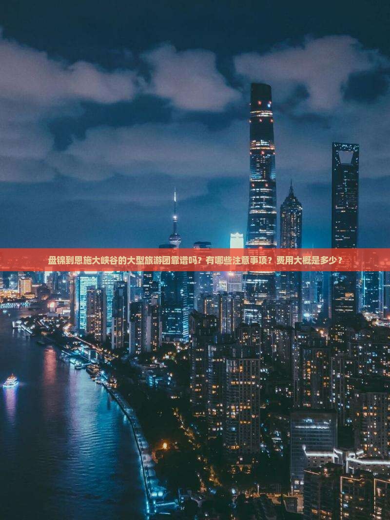 盘锦到恩施大峡谷的大型旅游团靠谱吗？有哪些注意事项？费用大概是多少？