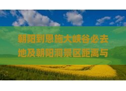 朝阳到恩施大峡谷必去地及朝阳洞景区距离与位置详解