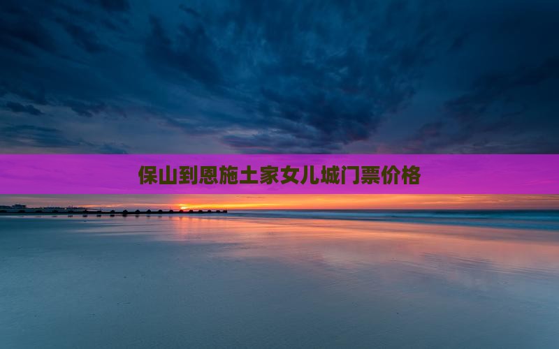 保山到恩施土家女儿城门票价格