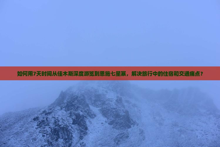 如何用7天时间从佳木斯深度游览到恩施七星寨，解决旅行中的住宿和交通痛点？
