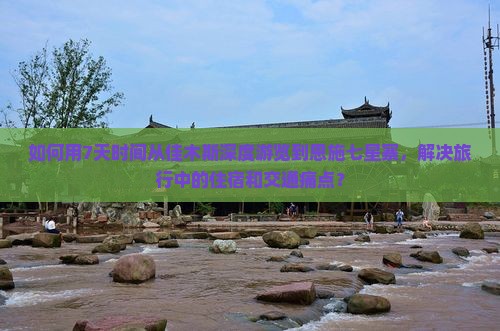 如何用7天时间从佳木斯深度游览到恩施七星寨，解决旅行中的住宿和交通痛点？