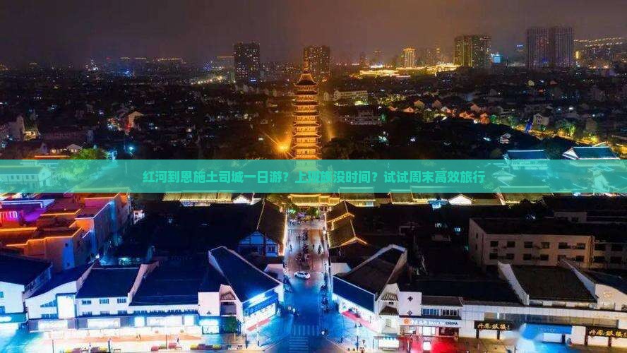 红河到恩施土司城一日游？上班族没时间？试试周末高效旅行