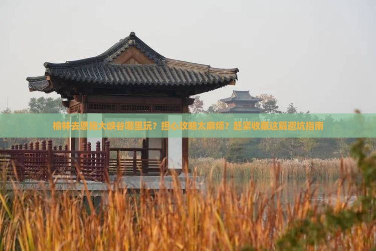 榆林去恩施大峡谷哪里玩？担心攻略太麻烦？赶紧收藏这篇避坑指南