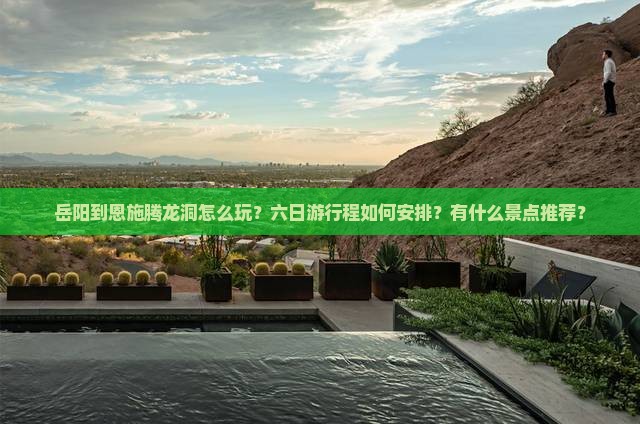 岳阳到恩施腾龙洞怎么玩？六日游行程如何安排？有什么景点推荐？