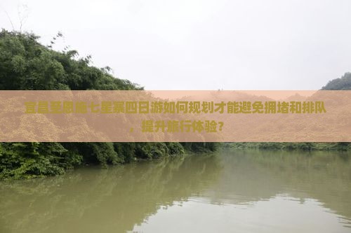 宜昌至恩施七星寨四日游如何规划才能避免拥堵和排队，提升旅行体验？