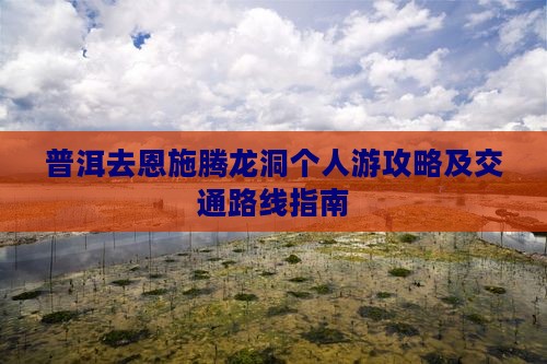 普洱去恩施腾龙洞个人游攻略及交通路线指南