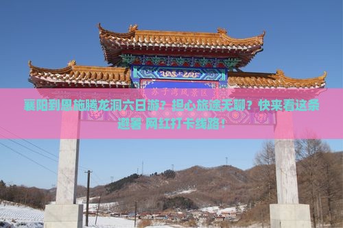襄阳到恩施腾龙洞六日游？担心旅途无聊？快来看这条避暑+网红打卡线路！