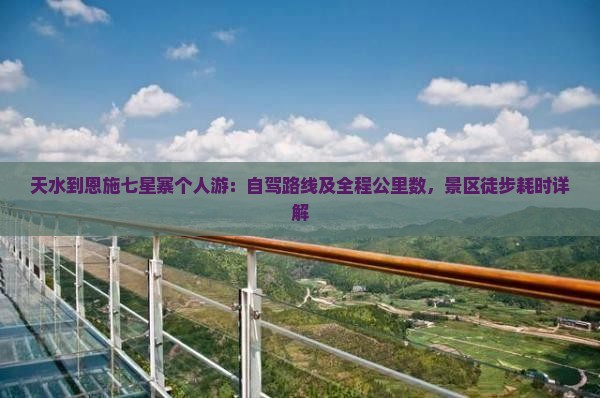 天水到恩施七星寨个人游：自驾路线及全程公里数，景区徒步耗时详解