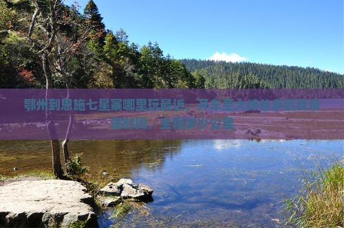 鄂州到恩施七星寨哪里玩最近，开车至大峡谷多远及所需时间，全程多少公里