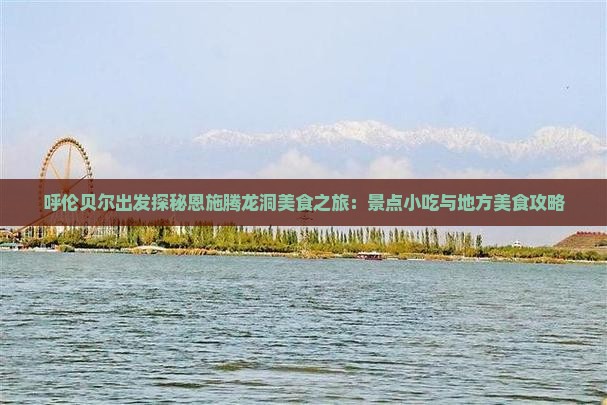 呼伦贝尔出发探秘恩施腾龙洞美食之旅：景点小吃与地方美食攻略