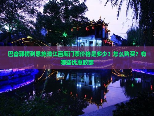 巴音郭楞到恩施清江画廊门票价格是多少？怎么购买？有哪些优惠政部