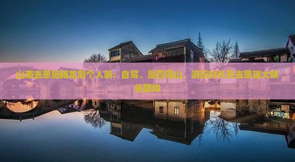 山南去恩施腾龙洞个人游：自驾、是否爬山、游玩时长及去恩施大峡谷路线