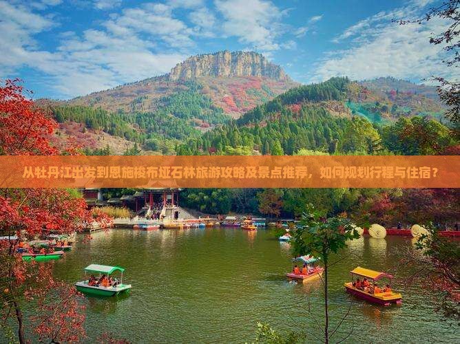 从牡丹江出发到恩施梭布垭石林旅游攻略及景点推荐，如何规划行程与住宿？