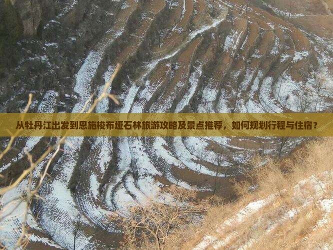 从牡丹江出发到恩施梭布垭石林旅游攻略及景点推荐，如何规划行程与住宿？