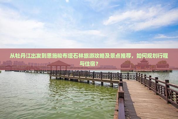 从牡丹江出发到恩施梭布垭石林旅游攻略及景点推荐，如何规划行程与住宿？