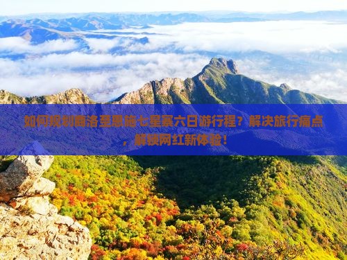 如何规划商洛至恩施七星寨六日游行程？解决旅行痛点，解锁网红新体验！