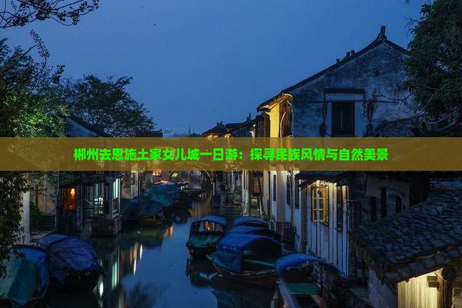 郴州去恩施土家女儿城一日游：探寻民族风情与自然美景