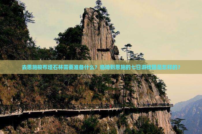 去恩施梭布垭石林需要准备什么？临猗到恩施的七日游线路是怎样的？