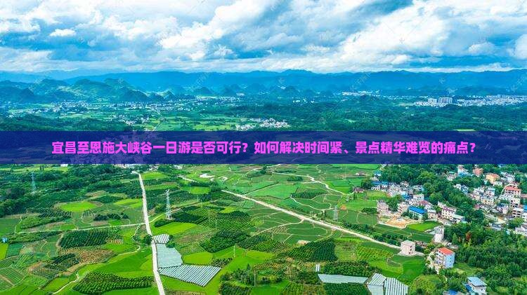 宜昌至恩施大峡谷一日游是否可行？如何解决时间紧、景点精华难览的痛点？