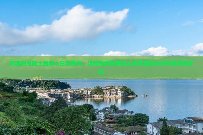 湘西到恩施土司城七日游费用、攻略及路犀湘西土家族苗族自治州离恩施多远