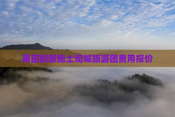 莆田到恩施土司城旅游团费用报价