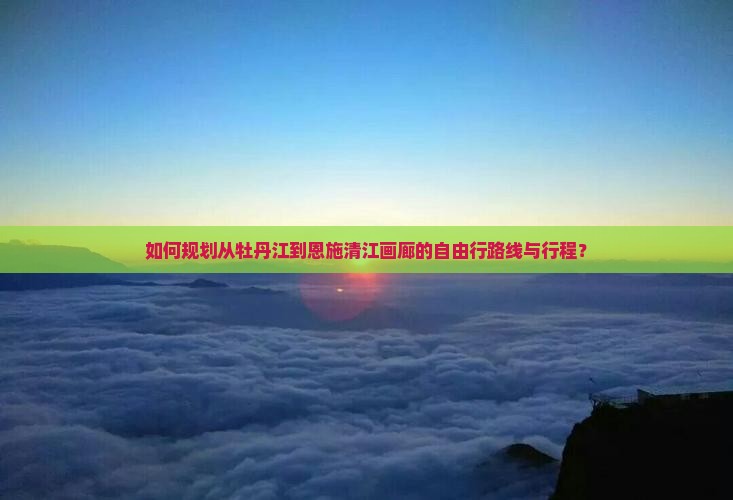 如何规划从牡丹江到恩施清江画廊的自由行路线与行程？