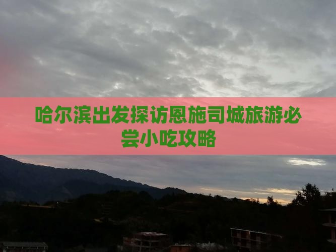 哈尔滨出发探访恩施司城旅游必尝小吃攻略