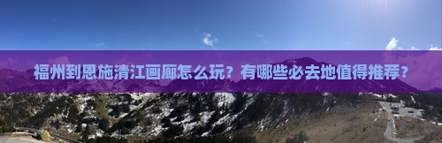 福州到恩施清江画廊怎么玩？有哪些必去地值得推荐？