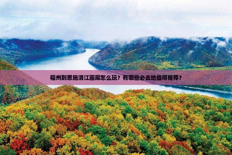 福州到恩施清江画廊怎么玩？有哪些必去地值得推荐？
