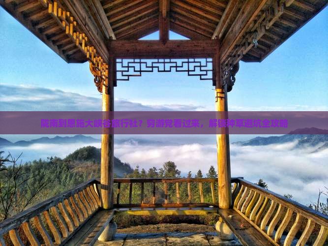 陇南到恩施大峡谷旅行社？穷游党看过来，解锁种草避坑全攻略