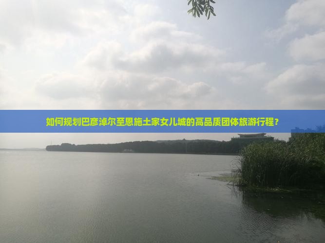 如何规划巴彦淖尔至恩施土家女儿城的高品质团体旅游行程？