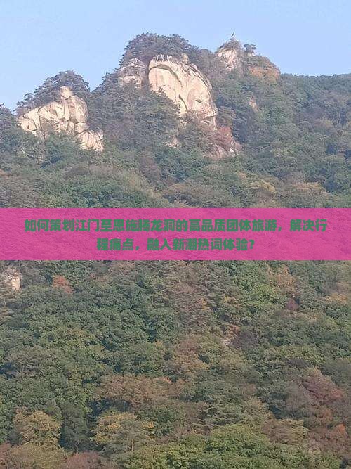 如何策划江门至恩施腾龙洞的高品质团体旅游，解决行程痛点，融入新潮热词体验？